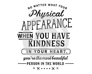 No matter what your physical appearance, when you have kindness in your heart, YouÃ¢â¬â¢re the most beautiful person in the world